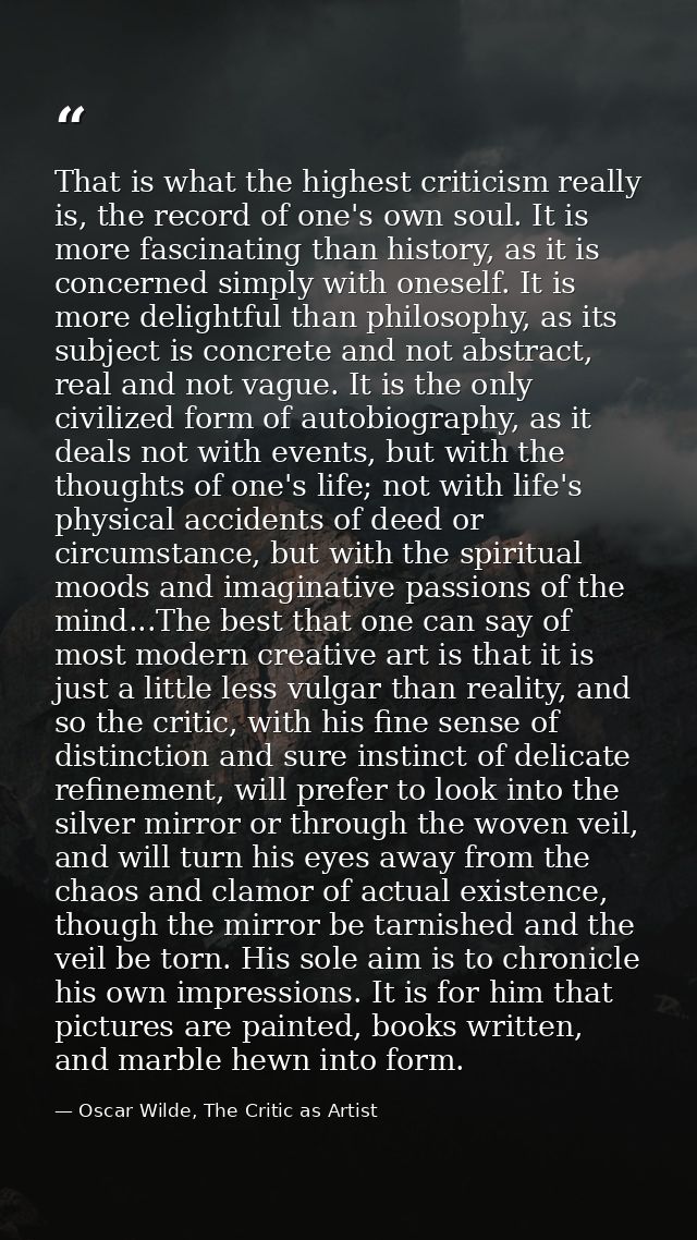 That is what the highest criticism really is, the record of one's own soul. It is more fascinating than history, as it i — Oscar Wilde, The Critic as Artist