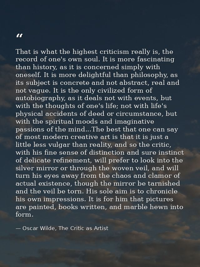 That is what the highest criticism really is, the record of one's own soul. It is more fascinating than history, as it i — Oscar Wilde, The Critic as Artist