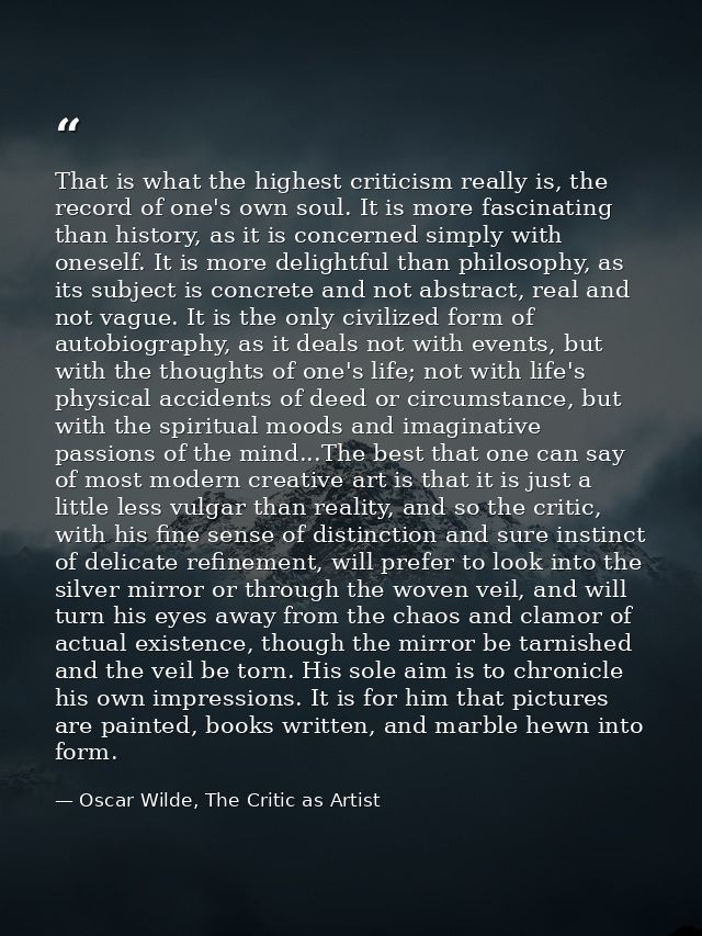 That is what the highest criticism really is, the record of one's own soul. It is more fascinating than history, as it i — Oscar Wilde, The Critic as Artist