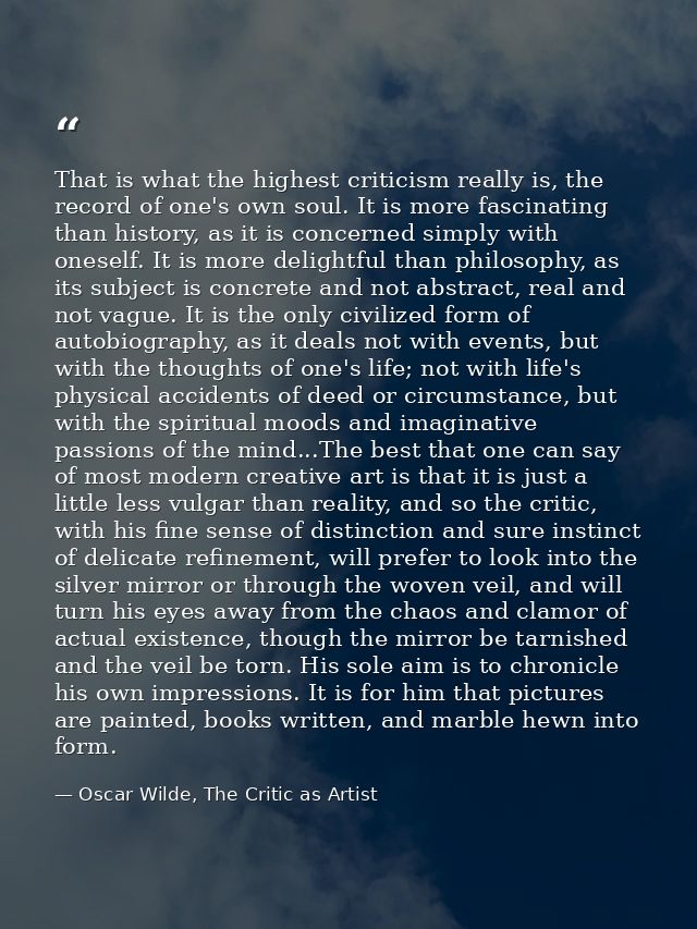 That is what the highest criticism really is, the record of one's own soul. It is more fascinating than history, as it i — Oscar Wilde, The Critic as Artist