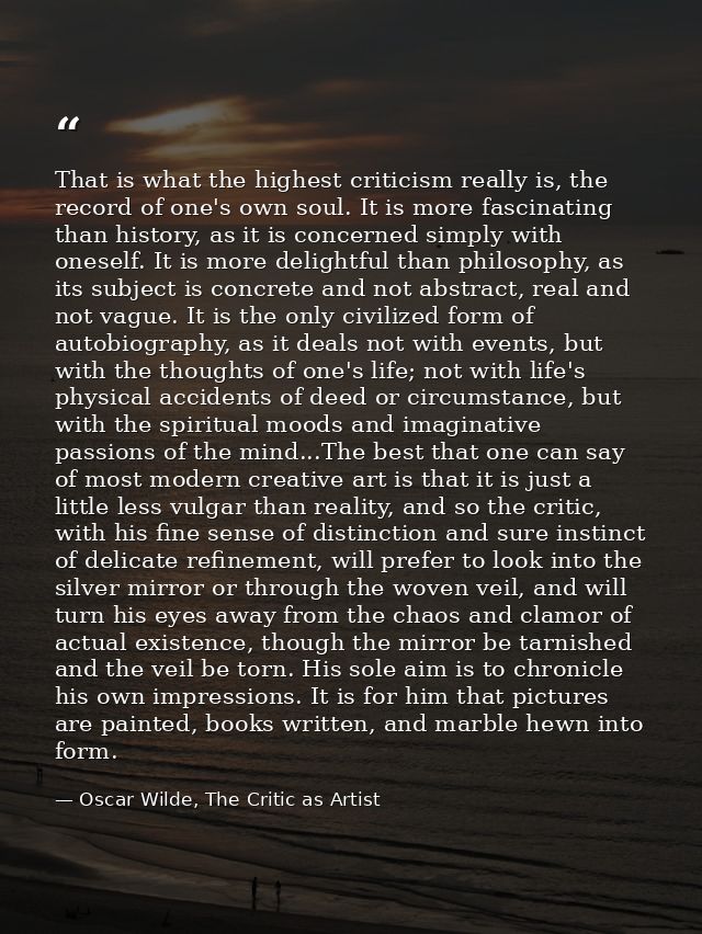 That is what the highest criticism really is, the record of one's own soul. It is more fascinating than history, as it i — Oscar Wilde, The Critic as Artist