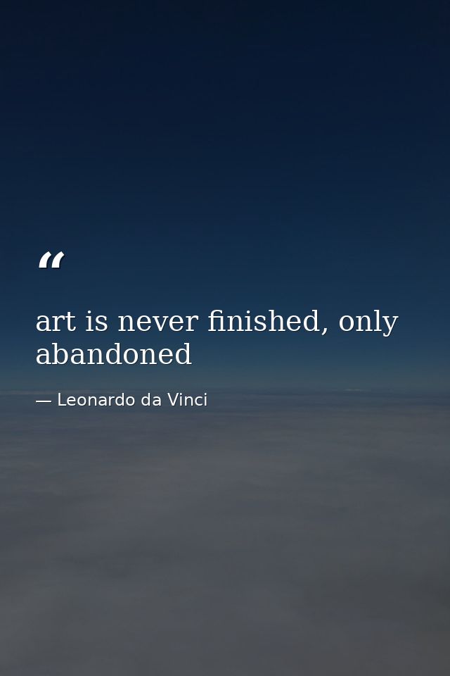 art is never finished, only abandoned — Leonardo da Vinci