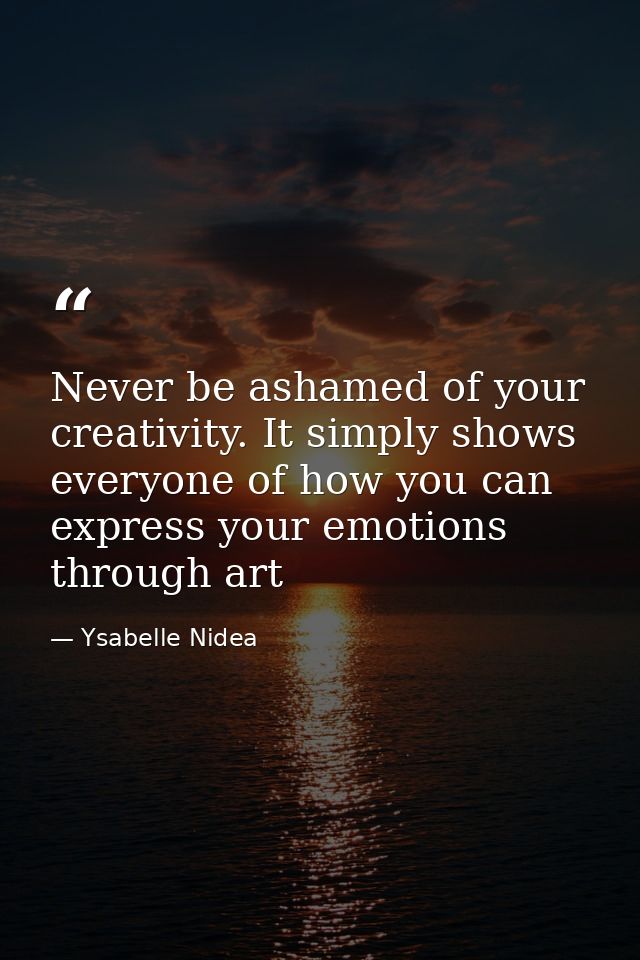 Never be ashamed of your creativity. It simply shows everyone of how you can express your emotions through art — Ysabelle Nidea