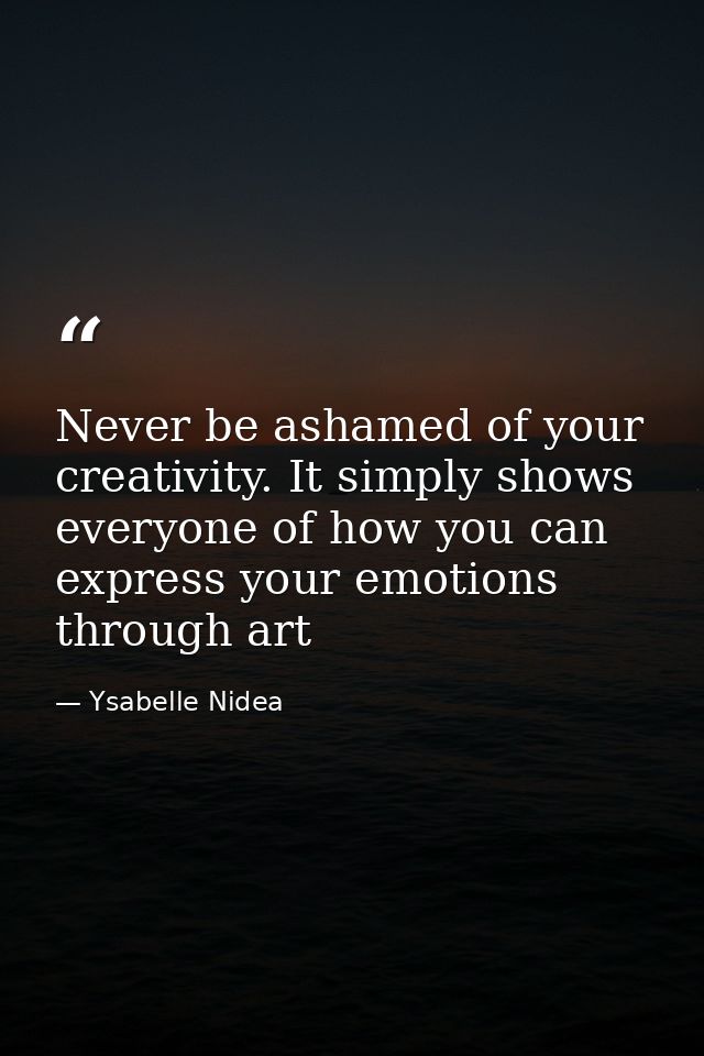 Never be ashamed of your creativity. It simply shows everyone of how you can express your emotions through art — Ysabelle Nidea