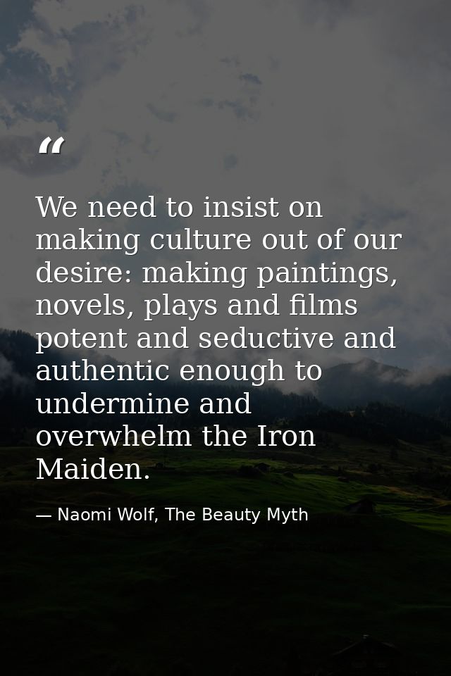 We need to insist on making culture out of our desire: making paintings, novels, plays and films potent and seductive an — Naomi Wolf, The Beauty Myth