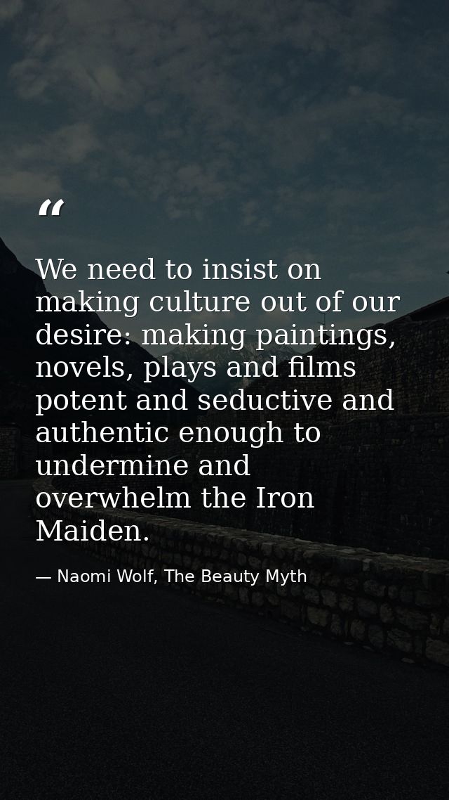 We need to insist on making culture out of our desire: making paintings, novels, plays and films potent and seductive an — Naomi Wolf, The Beauty Myth