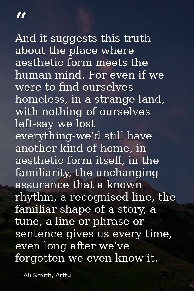 And it suggests this truth about the place where aesthetic form meets the human mind. For even if we were to find oursel — Ali Smith, Artful