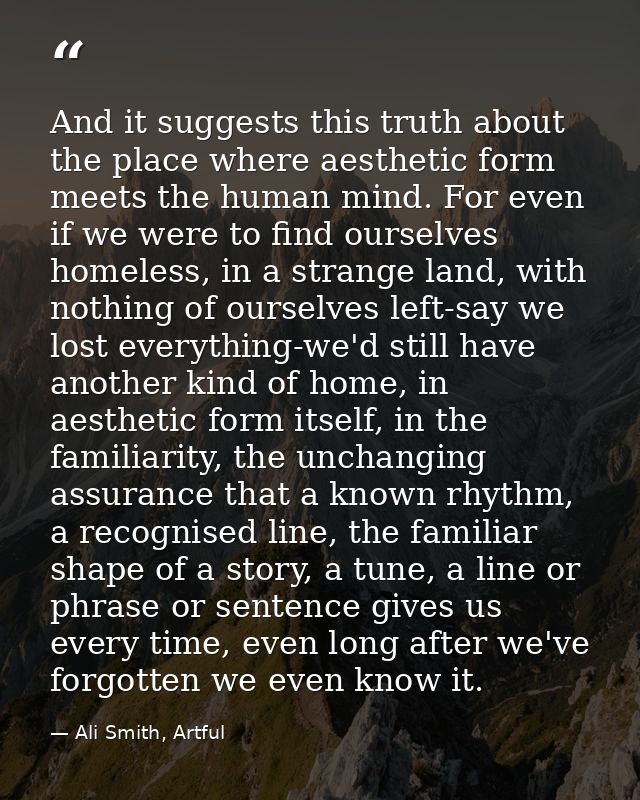 And it suggests this truth about the place where aesthetic form meets the human mind. For even if we were to find oursel — Ali Smith, Artful