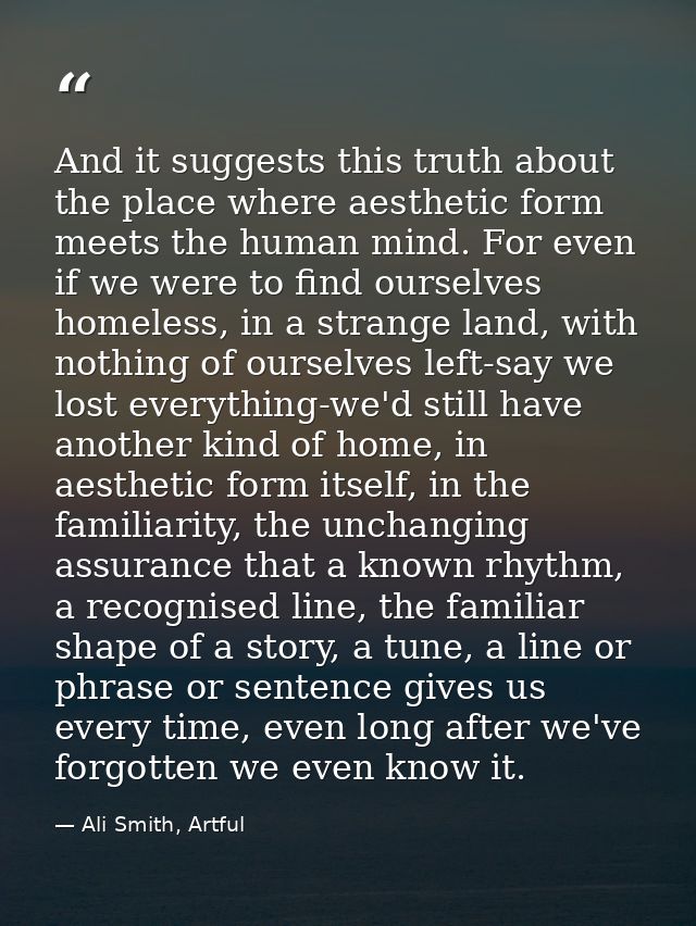 And it suggests this truth about the place where aesthetic form meets the human mind. For even if we were to find oursel — Ali Smith, Artful