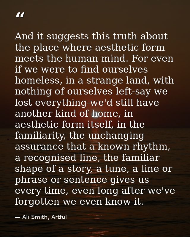 And it suggests this truth about the place where aesthetic form meets the human mind. For even if we were to find oursel — Ali Smith, Artful