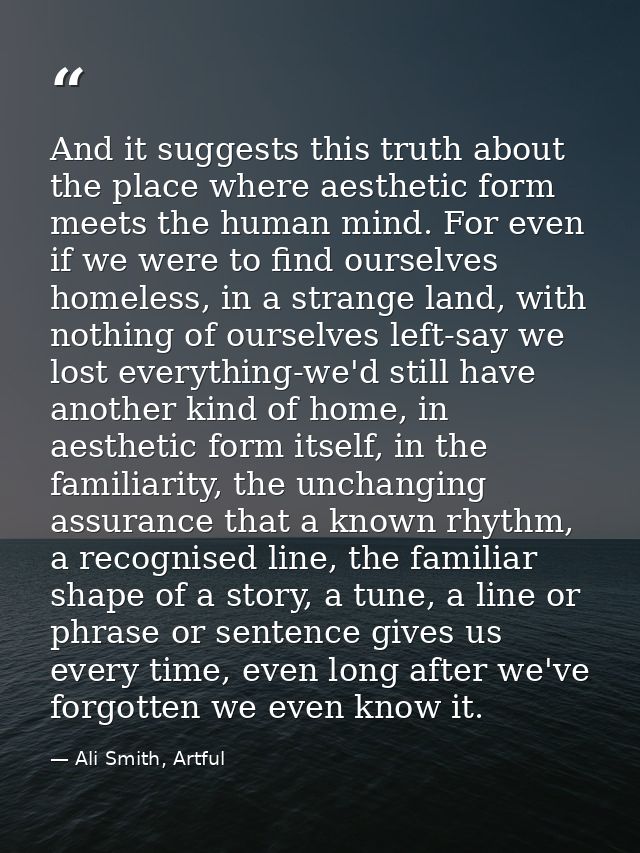 And it suggests this truth about the place where aesthetic form meets the human mind. For even if we were to find oursel — Ali Smith, Artful