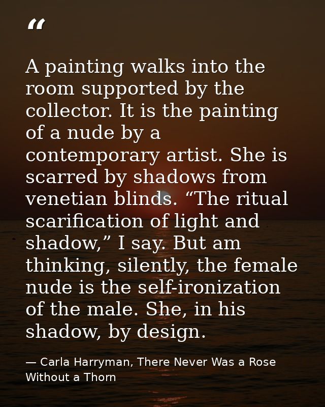 A painting walks into the room supported by the collector. It is the painting of a nude by a contemporary artist. She is — Carla Harryman, There Never Was a Rose Without a Thorn