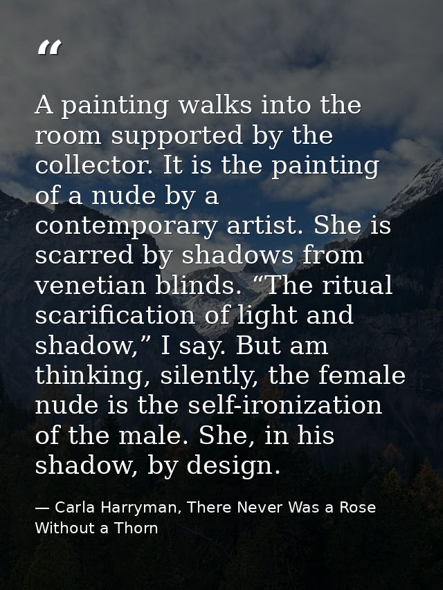 A painting walks into the room supported by the collector. It is the painting of a nude by a contemporary artist. She is — Carla Harryman, There Never Was a Rose Without a Thorn