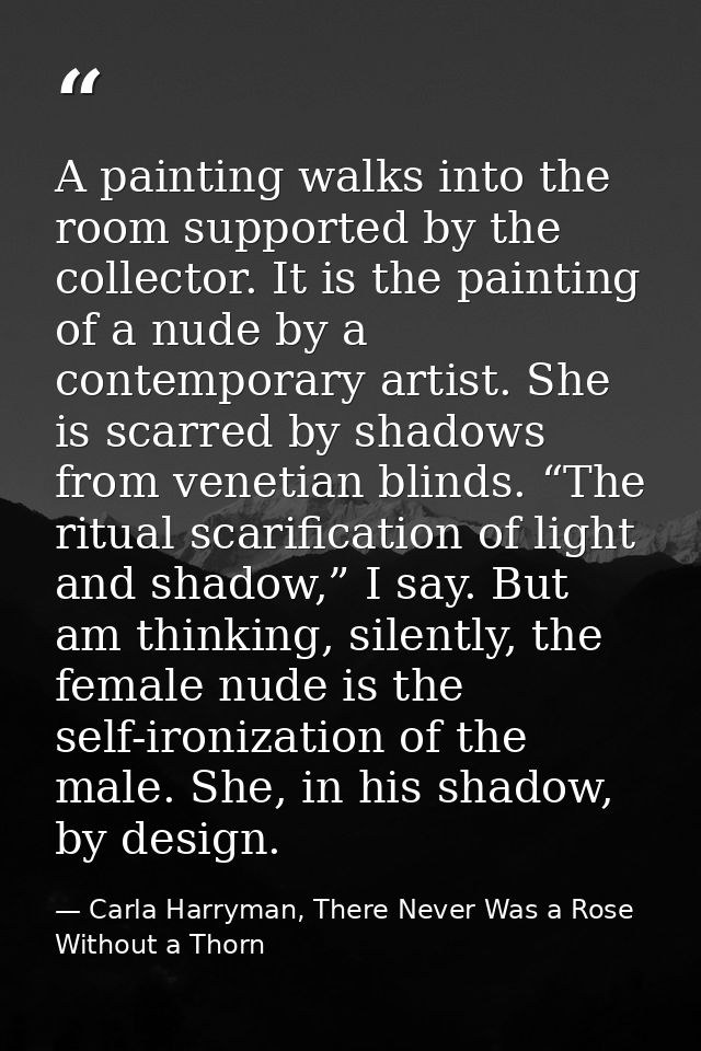 A painting walks into the room supported by the collector. It is the painting of a nude by a contemporary artist. She is — Carla Harryman, There Never Was a Rose Without a Thorn