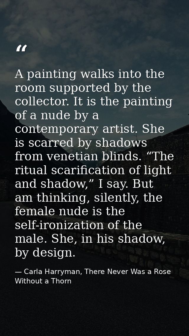 A painting walks into the room supported by the collector. It is the painting of a nude by a contemporary artist. She is — Carla Harryman, There Never Was a Rose Without a Thorn