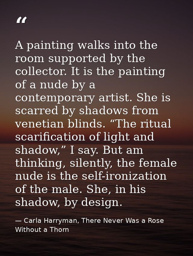 A painting walks into the room supported by the collector. It is the painting of a nude by a contemporary artist. She is — Carla Harryman, There Never Was a Rose Without a Thorn