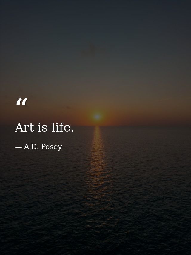Art is life. — A.D. Posey