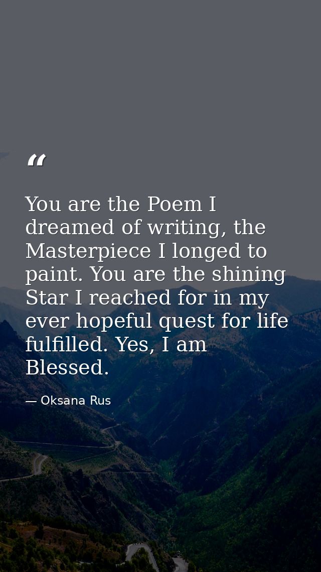 You are the Poem I dreamed of writing, the Masterpiece I longed to paint. You are the shining Star I reached for in my e — Oksana Rus
