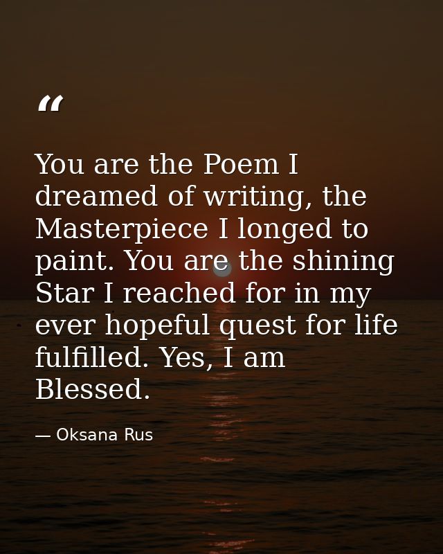 You are the Poem I dreamed of writing, the Masterpiece I longed to paint. You are the shining Star I reached for in my e — Oksana Rus