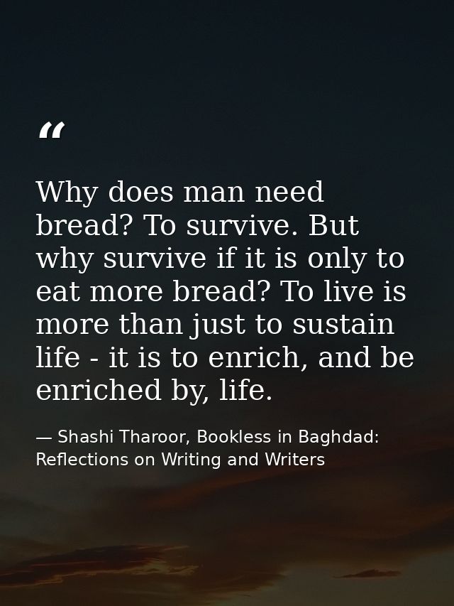 Why does man need bread? To survive. But why survive if it is only to eat more bread? To live is more than just to susta — Shashi Tharoor, Bookless in Baghdad: Reflections on Writing and Writers