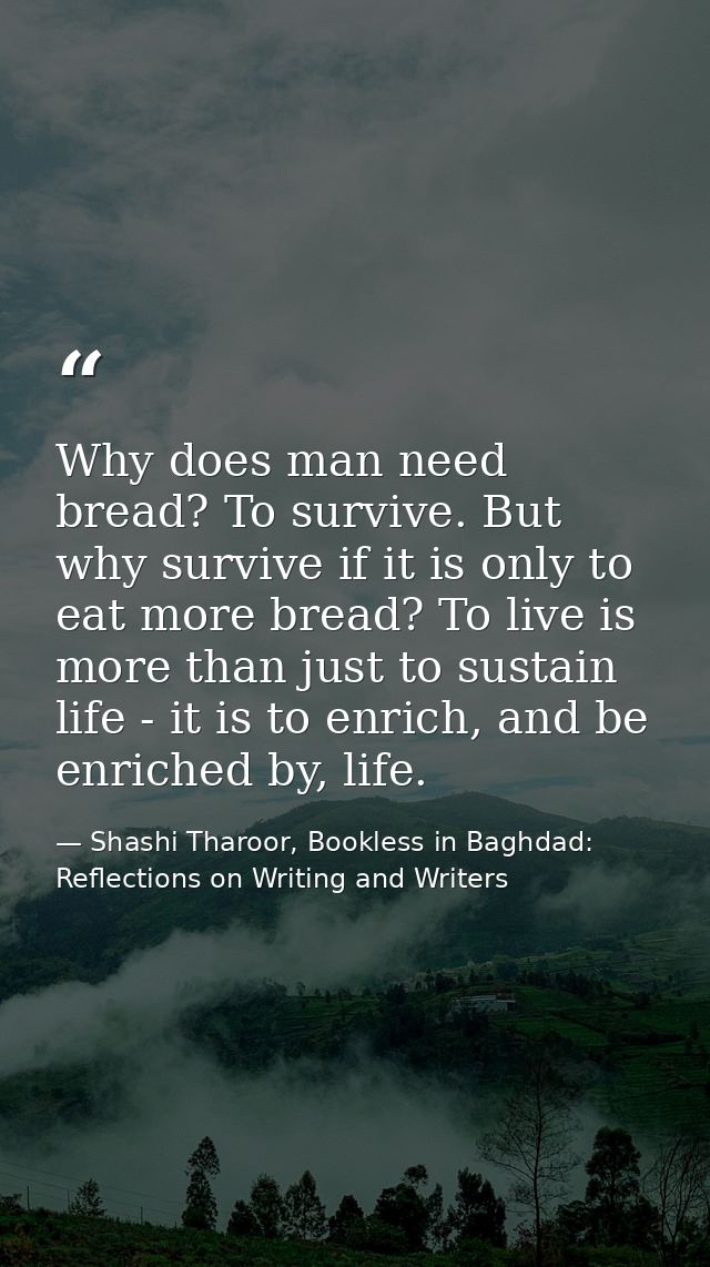 Why does man need bread? To survive. But why survive if it is only to eat more bread? To live is more than just to susta — Shashi Tharoor, Bookless in Baghdad: Reflections on Writing and Writers