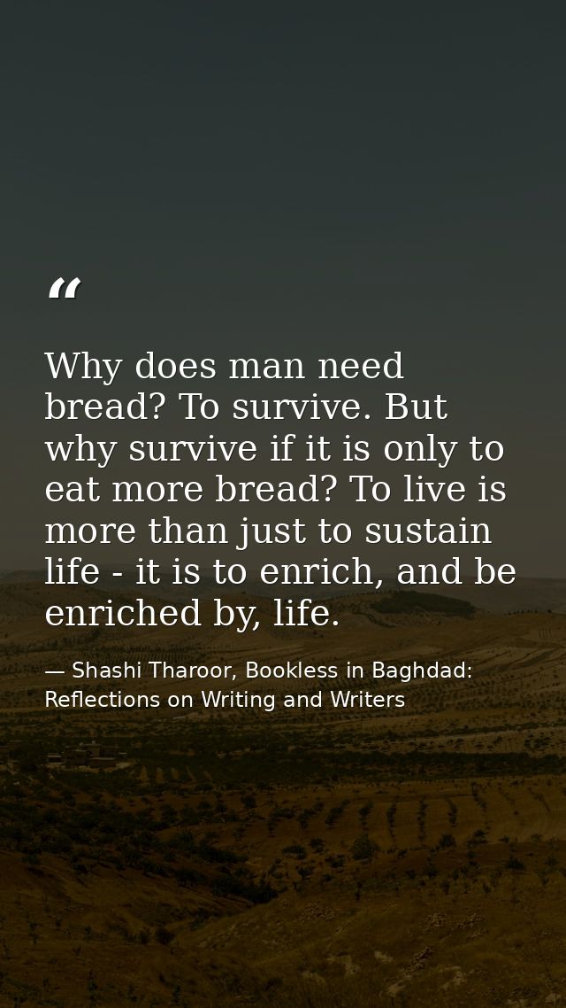 Why does man need bread? To survive. But why survive if it is only to eat more bread? To live is more than just to susta — Shashi Tharoor, Bookless in Baghdad: Reflections on Writing and Writers