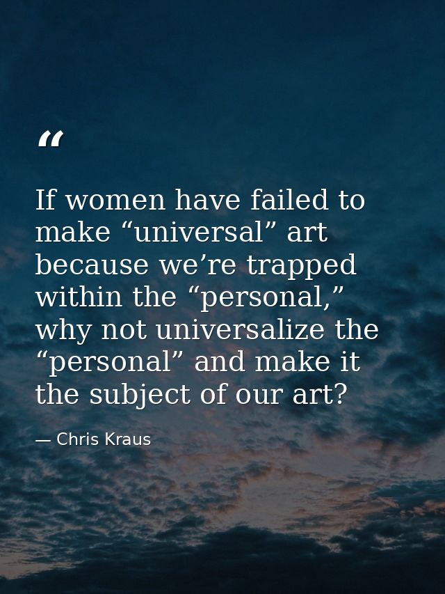 If women have failed to make “universal” art because we’re trapped within the “personal,” why not universalize the “pers — Chris Kraus