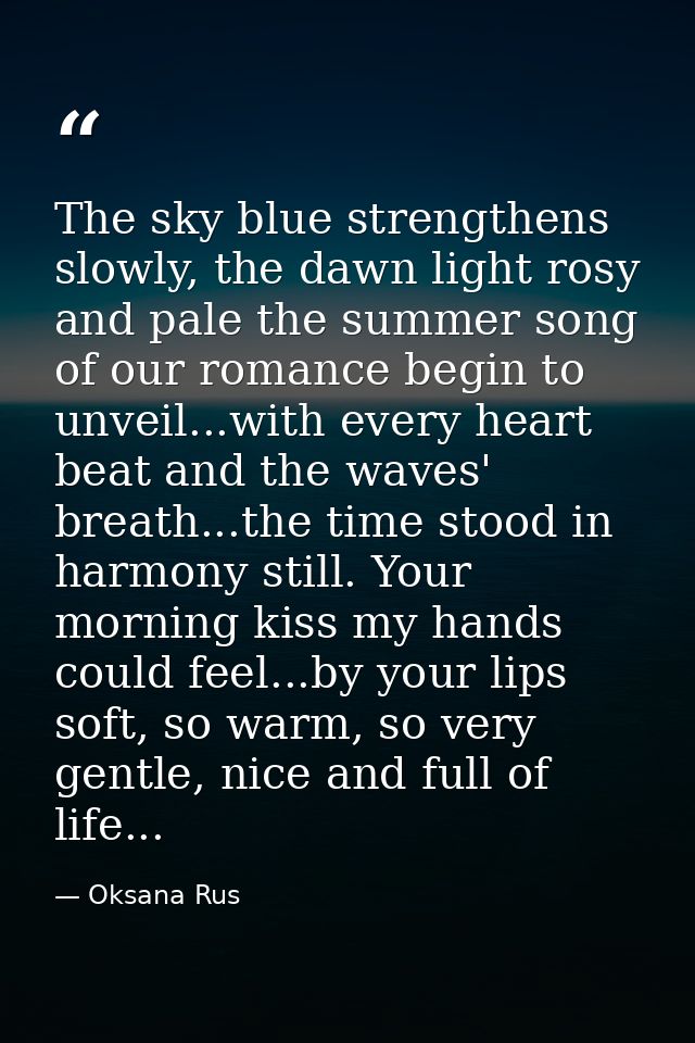 The sky blue strengthens slowly, the dawn light rosy and pale the summer song of our romance begin to unveil...with ever — Oksana Rus