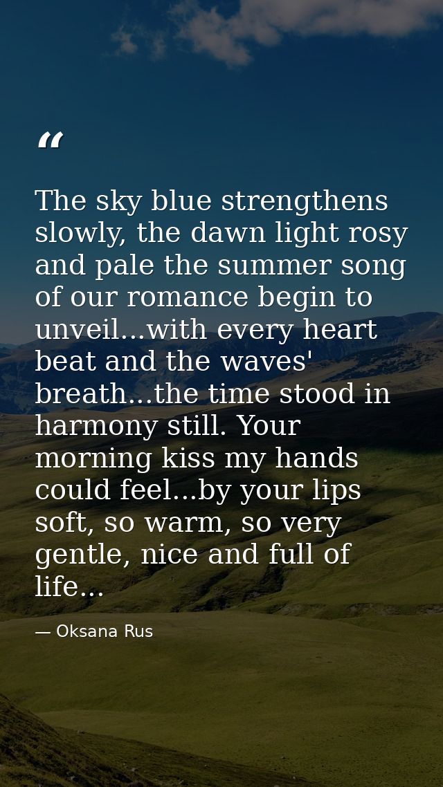 The sky blue strengthens slowly, the dawn light rosy and pale the summer song of our romance begin to unveil...with ever — Oksana Rus