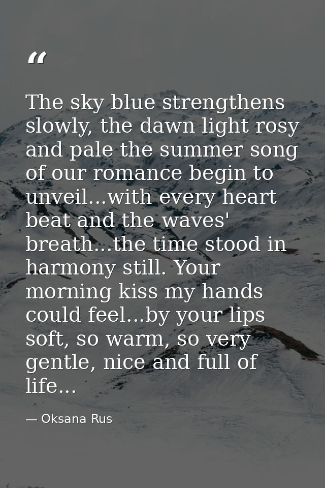 The sky blue strengthens slowly, the dawn light rosy and pale the summer song of our romance begin to unveil...with ever — Oksana Rus