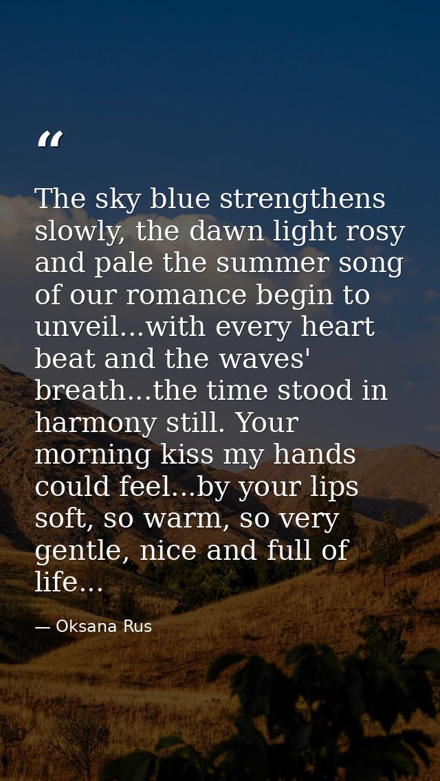 The sky blue strengthens slowly, the dawn light rosy and pale the summer song of our romance begin to unveil...with ever — Oksana Rus