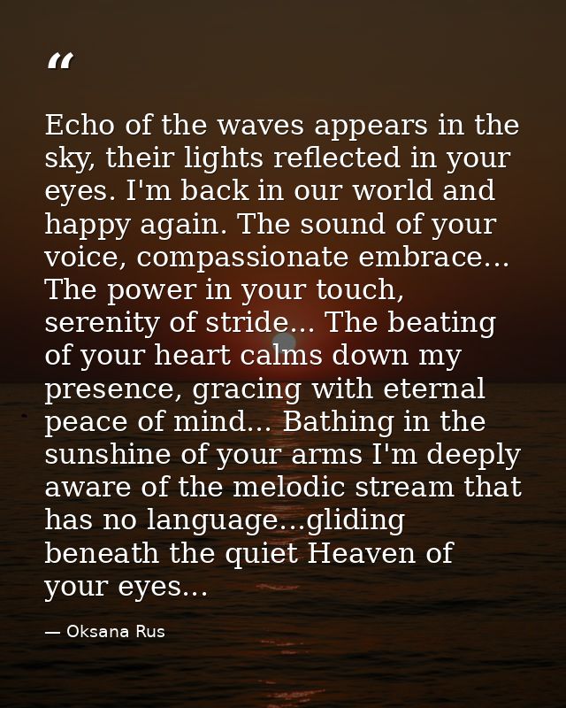 Echo of the waves appears in the sky, their lights reflected in your eyes. I'm back in our world and happy again. The so — Oksana Rus