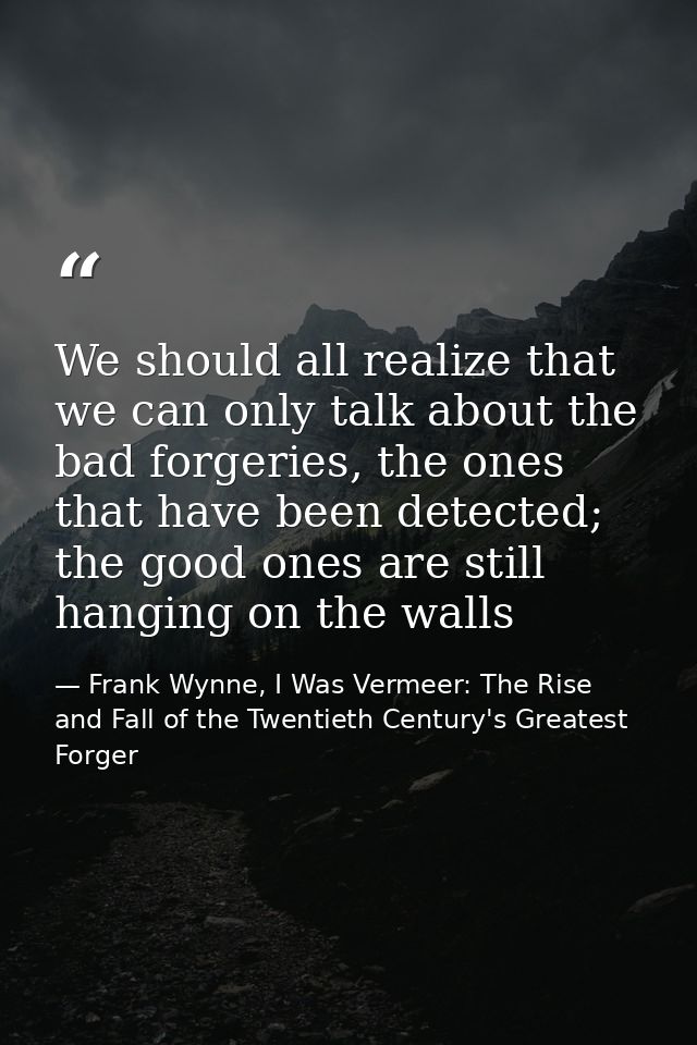 We should all realize that we can only talk about the bad forgeries, the ones that have been detected; the good ones are — Frank Wynne, I Was Vermeer: The Rise and Fall of the Twentieth Century's Greatest Forger