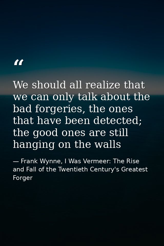 We should all realize that we can only talk about the bad forgeries, the ones that have been detected; the good ones are — Frank Wynne, I Was Vermeer: The Rise and Fall of the Twentieth Century's Greatest Forger