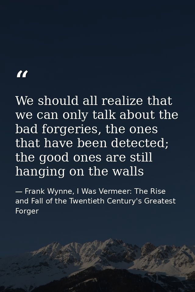 We should all realize that we can only talk about the bad forgeries, the ones that have been detected; the good ones are — Frank Wynne, I Was Vermeer: The Rise and Fall of the Twentieth Century's Greatest Forger