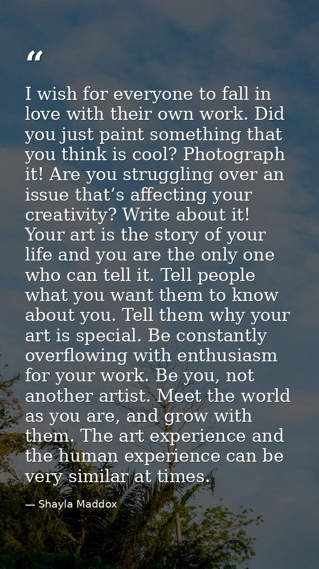 I wish for everyone to fall in love with their own work. Did you just paint something that you think is cool? Photograph — Shayla Maddox