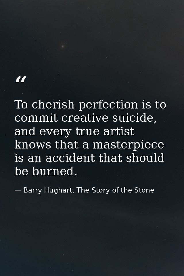 To cherish perfection is to commit creative suicide, and every true artist knows that a masterpiece is an accident that  — Barry Hughart, The Story of the Stone