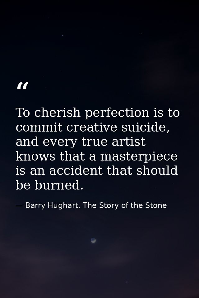 To cherish perfection is to commit creative suicide, and every true artist knows that a masterpiece is an accident that  — Barry Hughart, The Story of the Stone