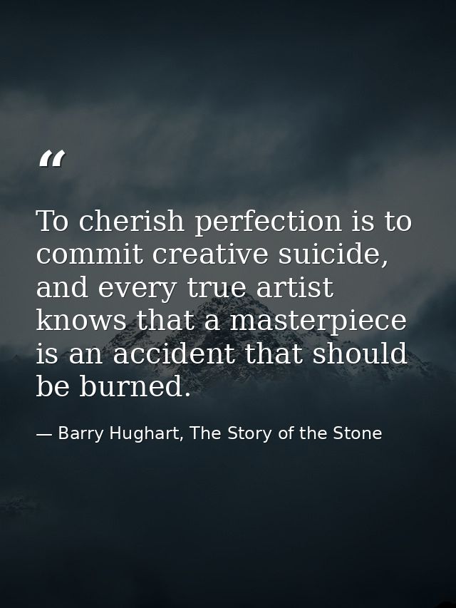 To cherish perfection is to commit creative suicide, and every true artist knows that a masterpiece is an accident that  — Barry Hughart, The Story of the Stone