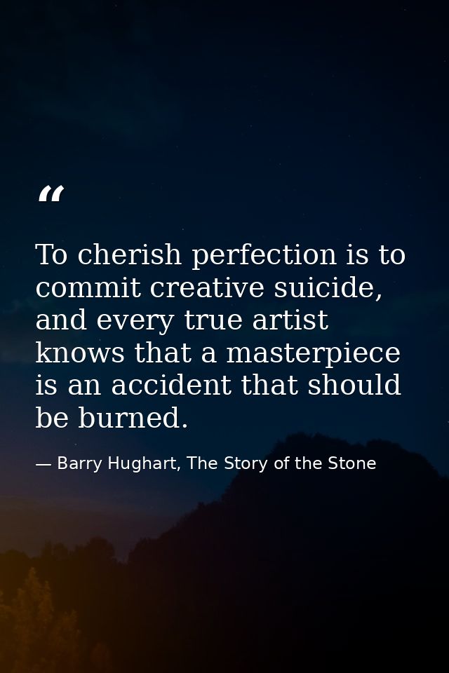 To cherish perfection is to commit creative suicide, and every true artist knows that a masterpiece is an accident that  — Barry Hughart, The Story of the Stone