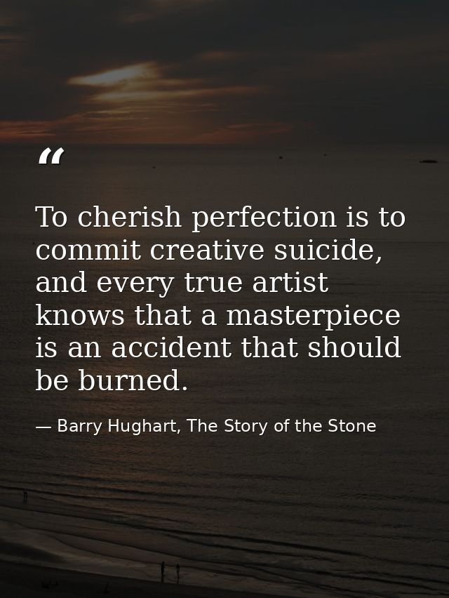 To cherish perfection is to commit creative suicide, and every true artist knows that a masterpiece is an accident that  — Barry Hughart, The Story of the Stone