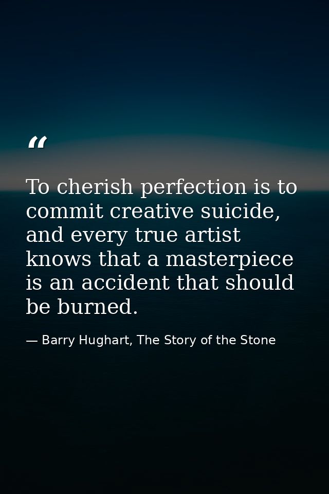 To cherish perfection is to commit creative suicide, and every true artist knows that a masterpiece is an accident that  — Barry Hughart, The Story of the Stone