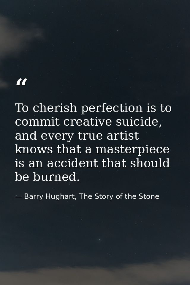 To cherish perfection is to commit creative suicide, and every true artist knows that a masterpiece is an accident that  — Barry Hughart, The Story of the Stone