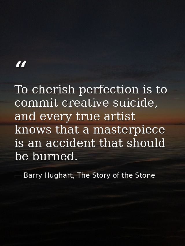 To cherish perfection is to commit creative suicide, and every true artist knows that a masterpiece is an accident that  — Barry Hughart, The Story of the Stone