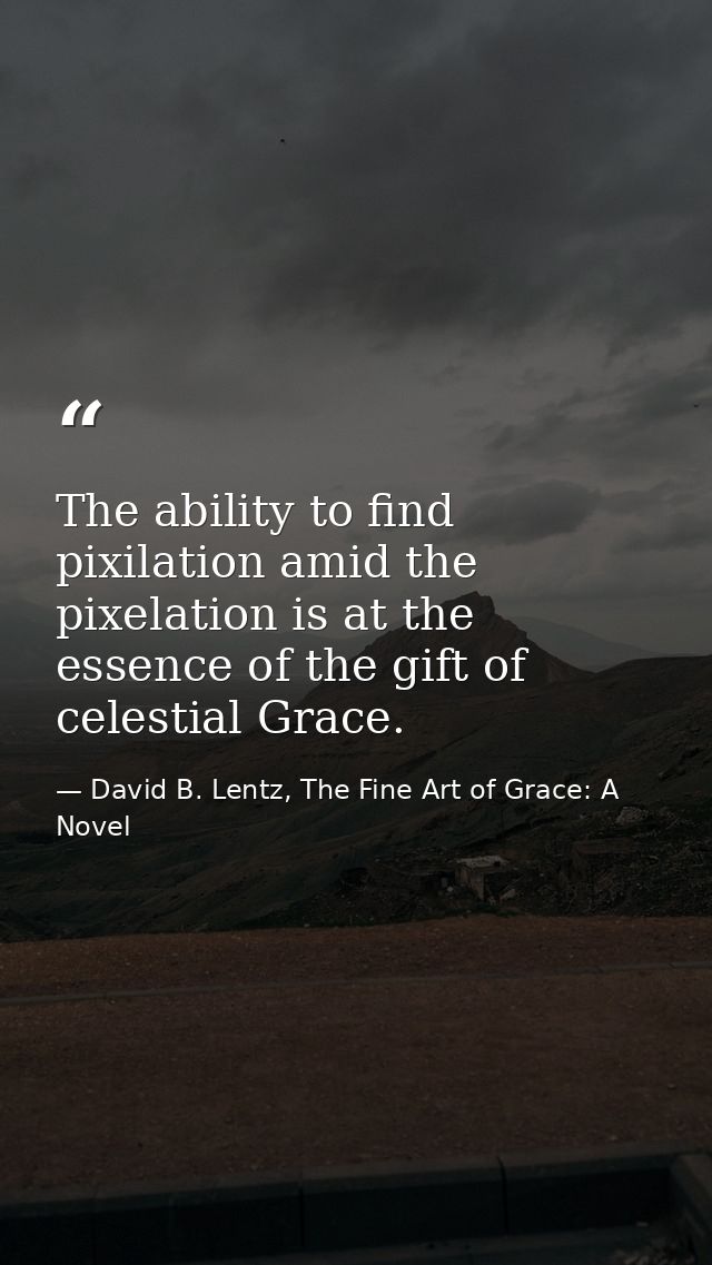 The ability to find pixilation amid the pixelation is at the essence of the gift of celestial Grace. — David B. Lentz, The Fine Art of Grace: A Novel