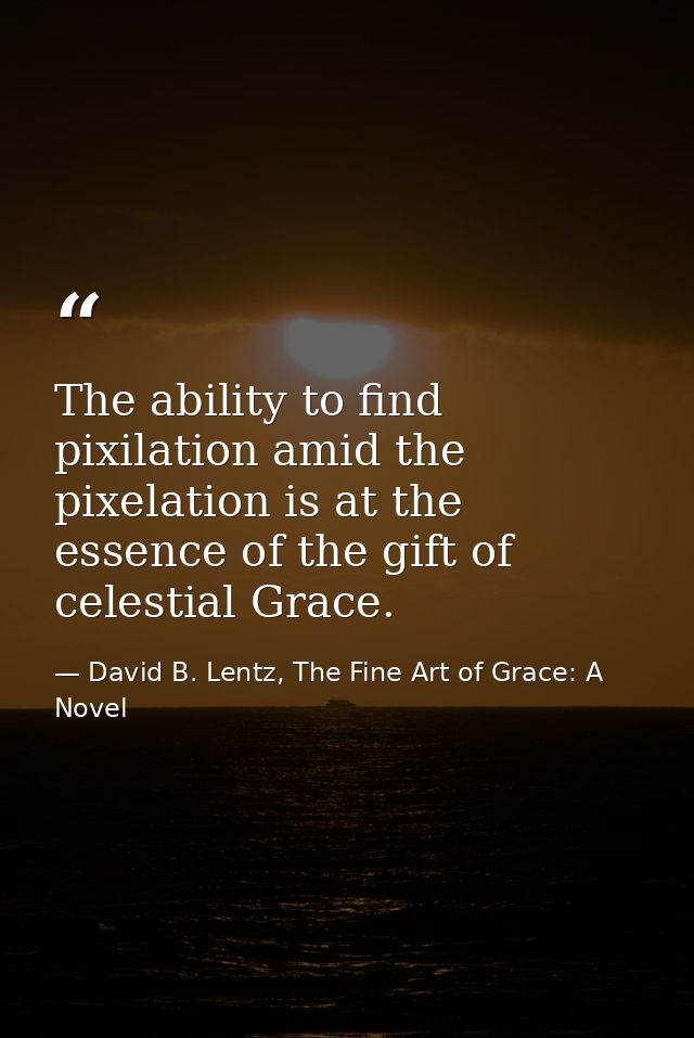 The ability to find pixilation amid the pixelation is at the essence of the gift of celestial Grace. — David B. Lentz, The Fine Art of Grace: A Novel