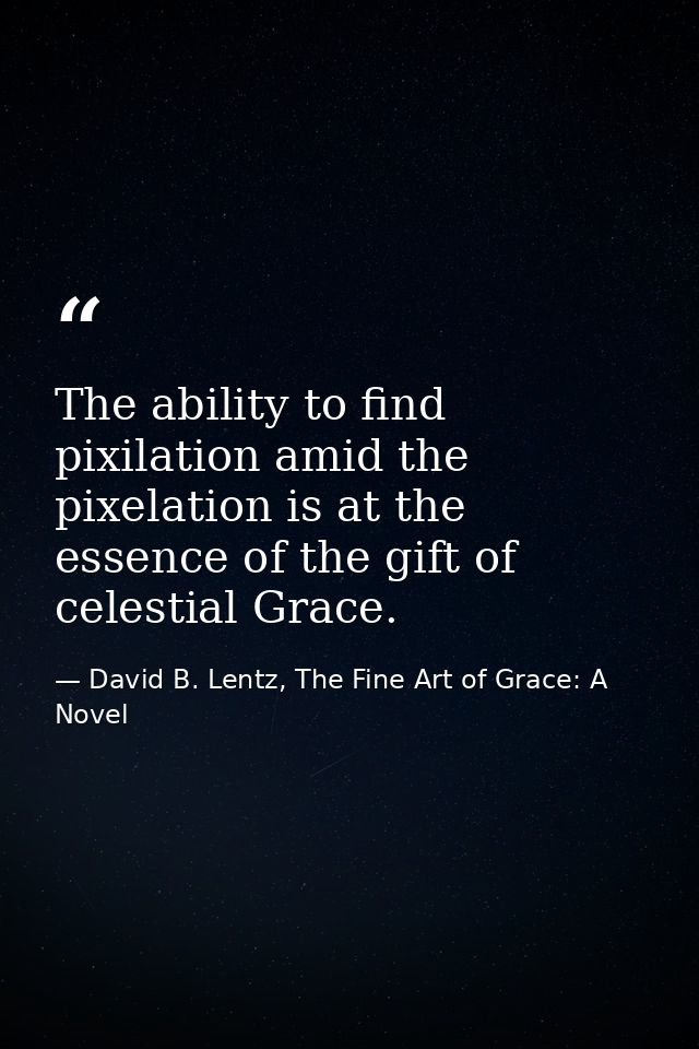 The ability to find pixilation amid the pixelation is at the essence of the gift of celestial Grace. — David B. Lentz, The Fine Art of Grace: A Novel