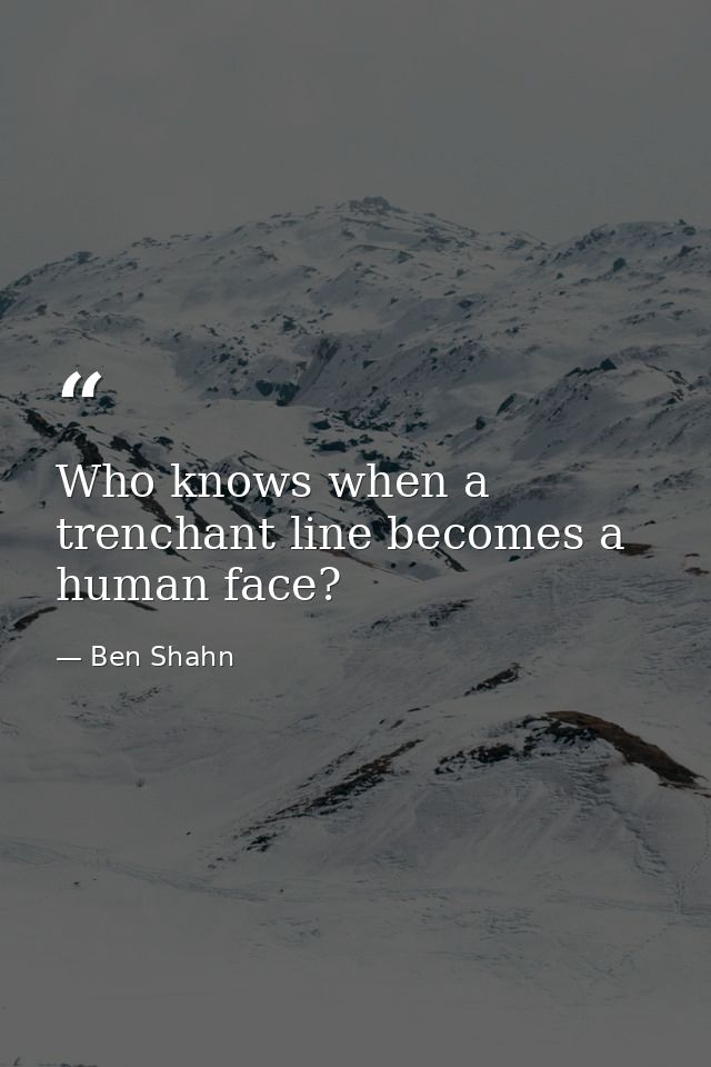 Who knows when a trenchant line becomes a human face? — Ben Shahn