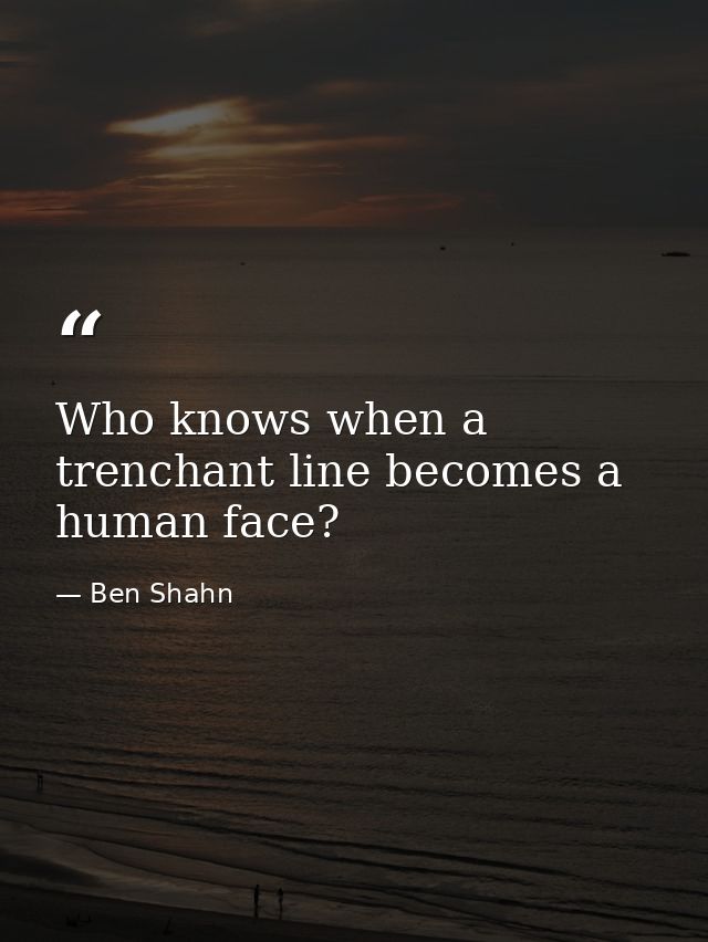 Who knows when a trenchant line becomes a human face? — Ben Shahn