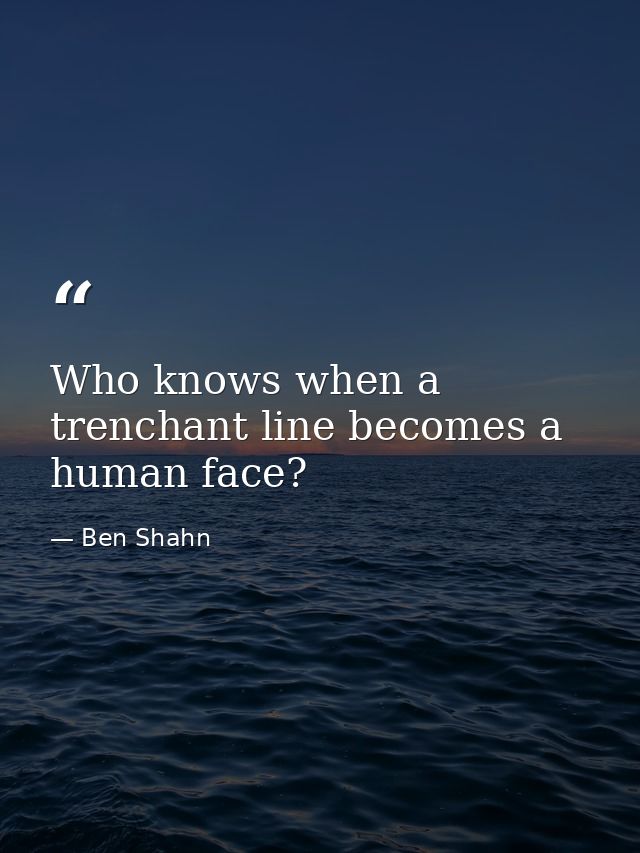 Who knows when a trenchant line becomes a human face? — Ben Shahn